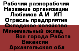 Рабочий-разнорабочий › Название организации ­ Любимов А.И, ИП › Отрасль предприятия ­ Складское хозяйство › Минимальный оклад ­ 35 000 - Все города Работа » Вакансии   . Архангельская обл.,Северодвинск г.